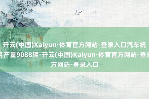 开云(中国)Kaiyun·体育官方网站-登录入口汽车统共本月产量9088辆-开云(中国)Kaiyun·体育官方网站-登录入口