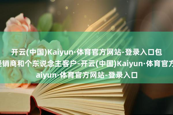 开云(中国)Kaiyun·体育官方网站-登录入口包括中微型汽车经销商和个东说念主客户-开云(中国)Kaiyun·体育官方网站-登录入口