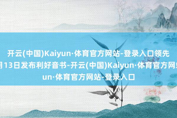 开云(中国)Kaiyun·体育官方网站-登录入口领先是证监会1月13日发布利好音书-开云(中国)Kaiyun·体育官方网站-登录入口