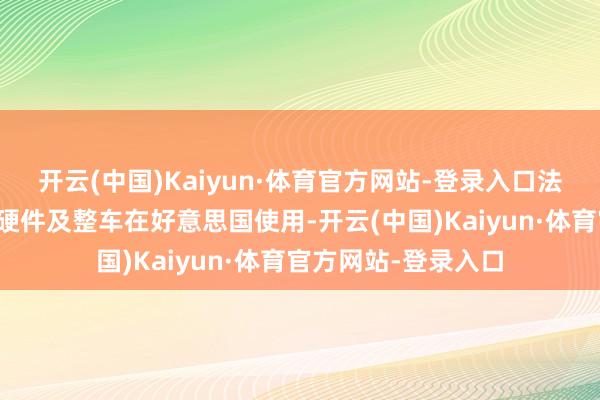 开云(中国)Kaiyun·体育官方网站-登录入口法例中国网联车软件硬件及整车在好意思国使用-开云(中国)Kaiyun·体育官方网站-登录入口