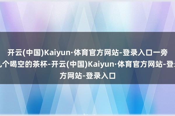 开云(中国)Kaiyun·体育官方网站-登录入口一旁放着几个喝空的茶杯-开云(中国)Kaiyun·体育官方网站-登录入口