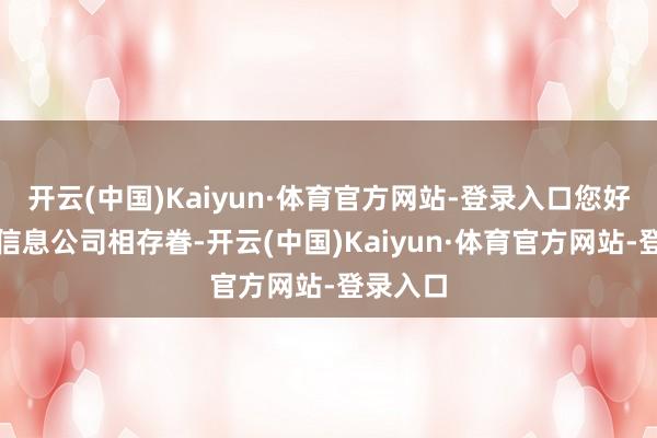开云(中国)Kaiyun·体育官方网站-登录入口您好！关系信息公司相存眷-开云(中国)Kaiyun·体育官方网站-登录入口
