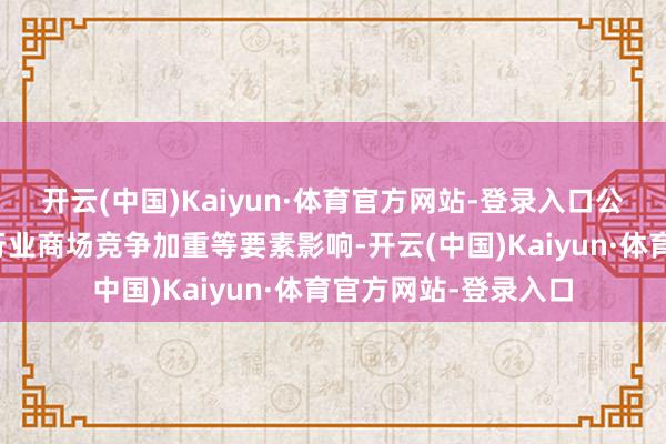 开云(中国)Kaiyun·体育官方网站-登录入口公司及筹办子公司受行业商场竞争加重等要素影响-开云(中国)Kaiyun·体育官方网站-登录入口