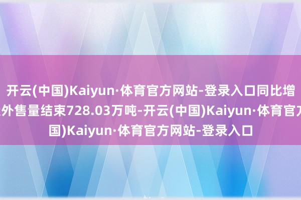 开云(中国)Kaiyun·体育官方网站-登录入口同比增长8.92%；煤炭外售量结束728.03万吨-开云(中国)Kaiyun·体育官方网站-登录入口