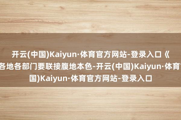开云(中国)Kaiyun·体育官方网站-登录入口《实施有盘算》要求各地各部门要联接腹地本色-开云(中国)Kaiyun·体育官方网站-登录入口