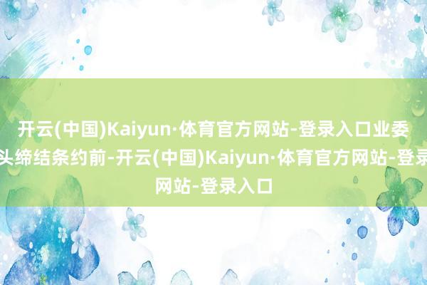 开云(中国)Kaiyun·体育官方网站-登录入口业委会从头缔结条约前-开云(中国)Kaiyun·体育官方网站-登录入口
