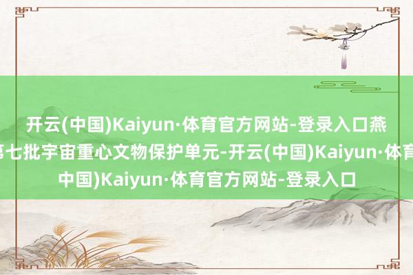 开云(中国)Kaiyun·体育官方网站-登录入口燕园被国务院公布为第七批宇宙重心文物保护单元-开云(中国)Kaiyun·体育官方网站-登录入口